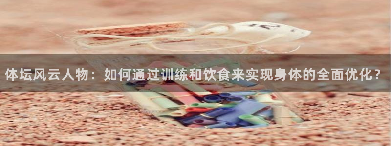 体坛风云人物：如何通过训练和饮食来实现身体的全面优化？