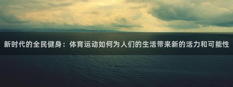 新时代的全民健身：体育运动如何为人们的生活带来新的活力和可能性