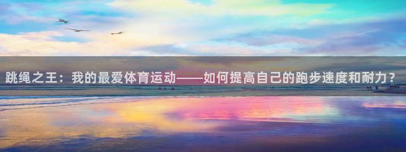跳绳之王：我的最爱体育运动——如何提高自己的跑步速度和耐力？